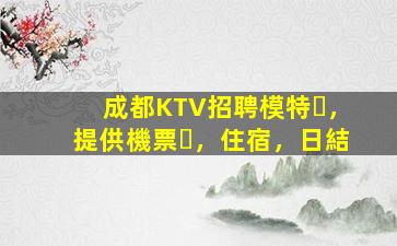成都KTV招聘模特，提供機票，住宿，日結